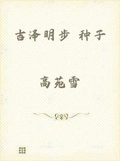 吉泽明步 种子